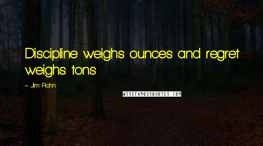 Jim Rohn Quotes: Discipline weighs ounces and regret weighs tons