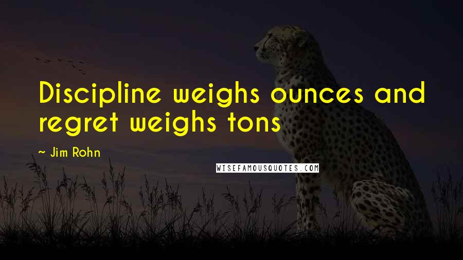 Jim Rohn Quotes: Discipline weighs ounces and regret weighs tons