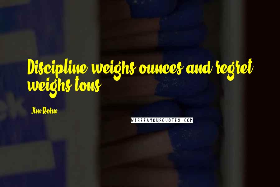 Jim Rohn Quotes: Discipline weighs ounces and regret weighs tons