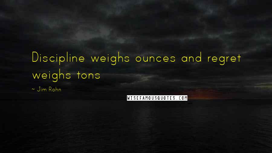 Jim Rohn Quotes: Discipline weighs ounces and regret weighs tons