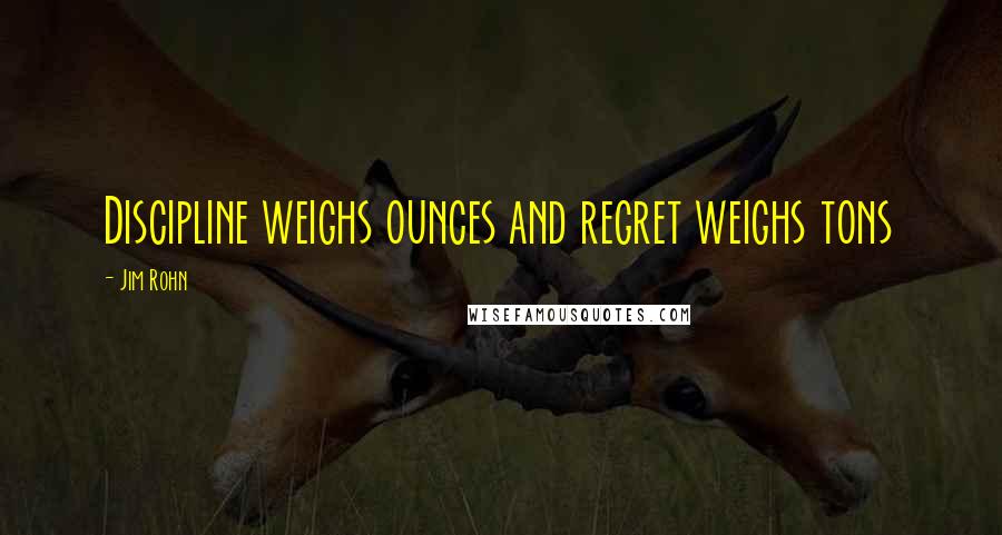Jim Rohn Quotes: Discipline weighs ounces and regret weighs tons