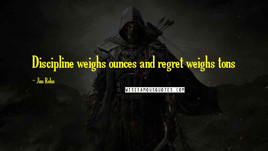 Jim Rohn Quotes: Discipline weighs ounces and regret weighs tons