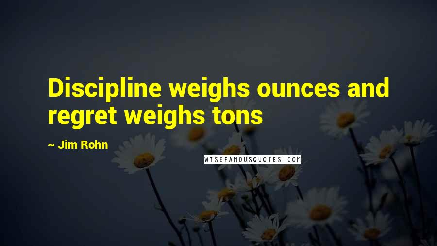 Jim Rohn Quotes: Discipline weighs ounces and regret weighs tons