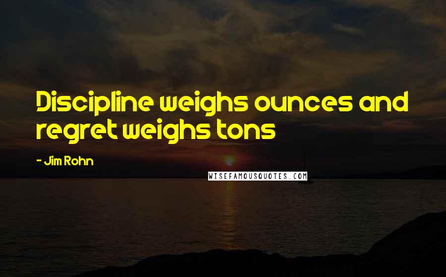 Jim Rohn Quotes: Discipline weighs ounces and regret weighs tons