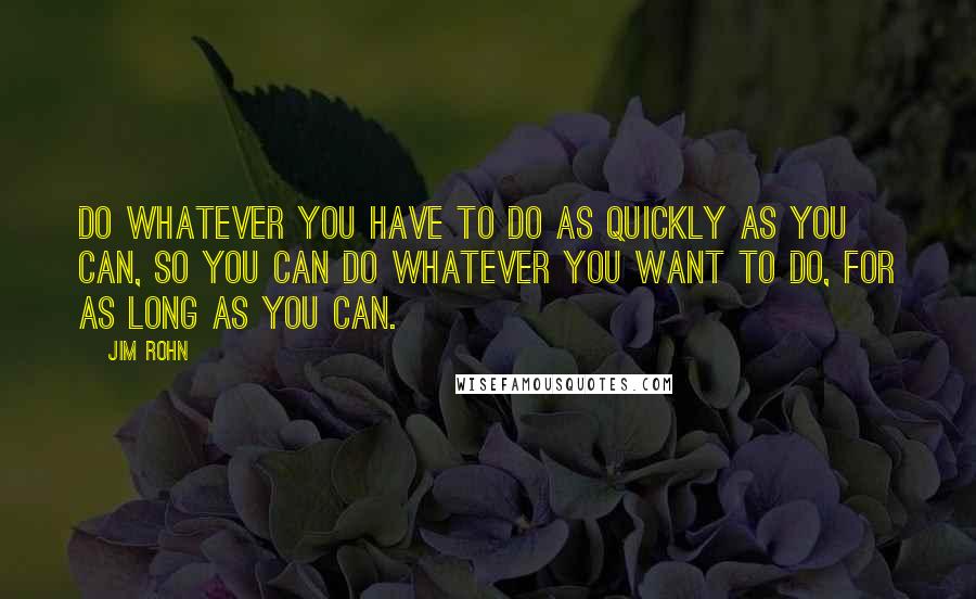 Jim Rohn Quotes: Do whatever you have to do as quickly as you can, so you can do whatever you WANT to do, for as long as you can.