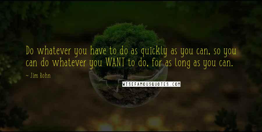 Jim Rohn Quotes: Do whatever you have to do as quickly as you can, so you can do whatever you WANT to do, for as long as you can.