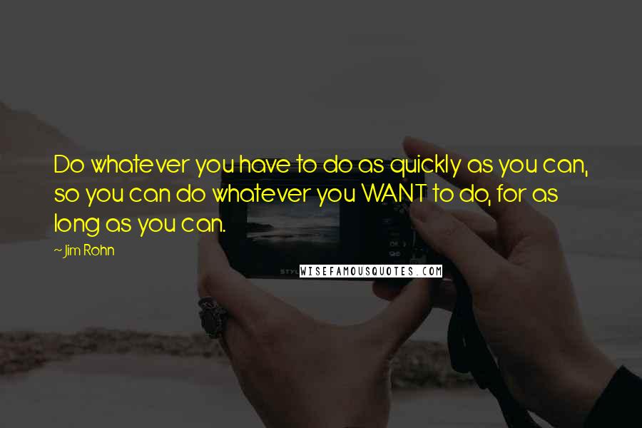 Jim Rohn Quotes: Do whatever you have to do as quickly as you can, so you can do whatever you WANT to do, for as long as you can.