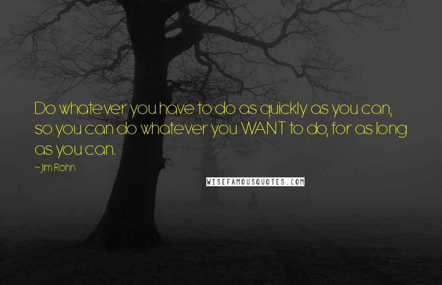 Jim Rohn Quotes: Do whatever you have to do as quickly as you can, so you can do whatever you WANT to do, for as long as you can.