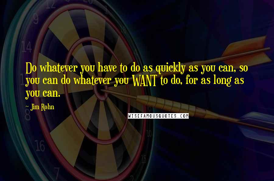 Jim Rohn Quotes: Do whatever you have to do as quickly as you can, so you can do whatever you WANT to do, for as long as you can.