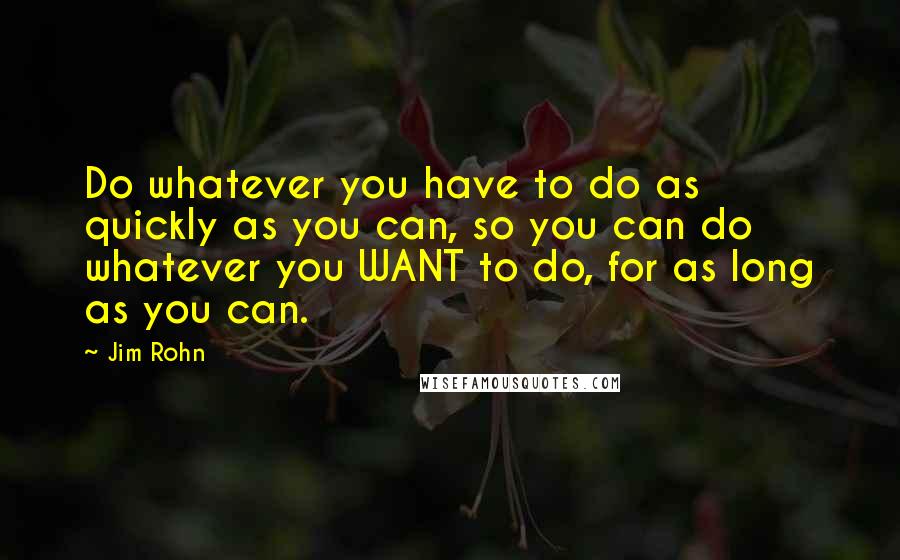Jim Rohn Quotes: Do whatever you have to do as quickly as you can, so you can do whatever you WANT to do, for as long as you can.