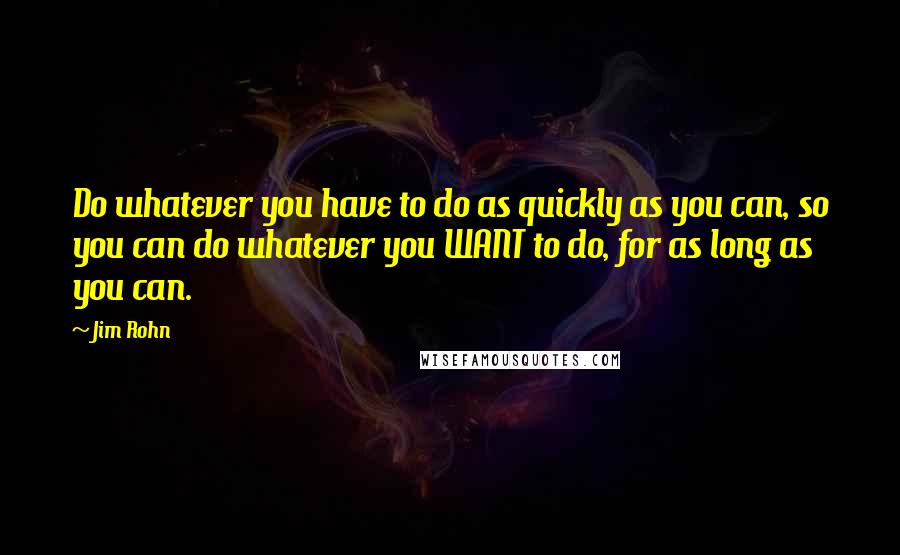 Jim Rohn Quotes: Do whatever you have to do as quickly as you can, so you can do whatever you WANT to do, for as long as you can.