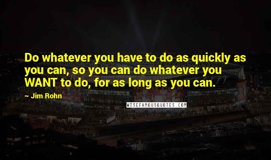 Jim Rohn Quotes: Do whatever you have to do as quickly as you can, so you can do whatever you WANT to do, for as long as you can.