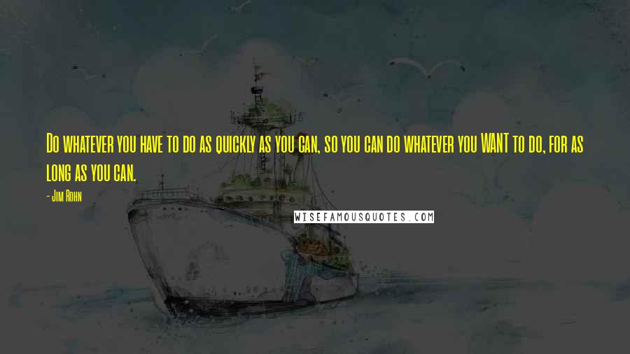 Jim Rohn Quotes: Do whatever you have to do as quickly as you can, so you can do whatever you WANT to do, for as long as you can.