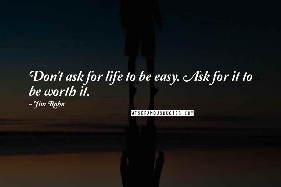 Jim Rohn Quotes: Don't ask for life to be easy. Ask for it to be worth it.