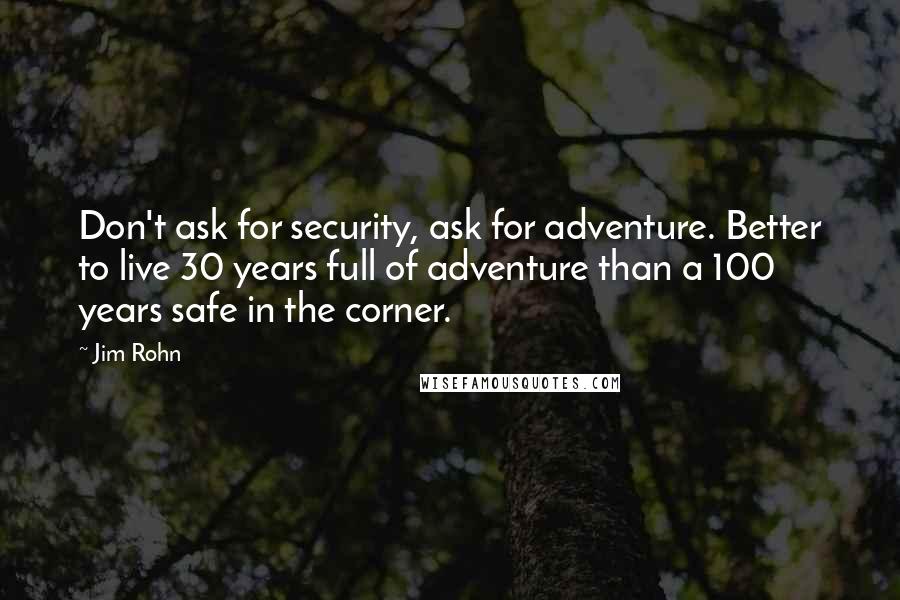 Jim Rohn Quotes: Don't ask for security, ask for adventure. Better to live 30 years full of adventure than a 100 years safe in the corner.