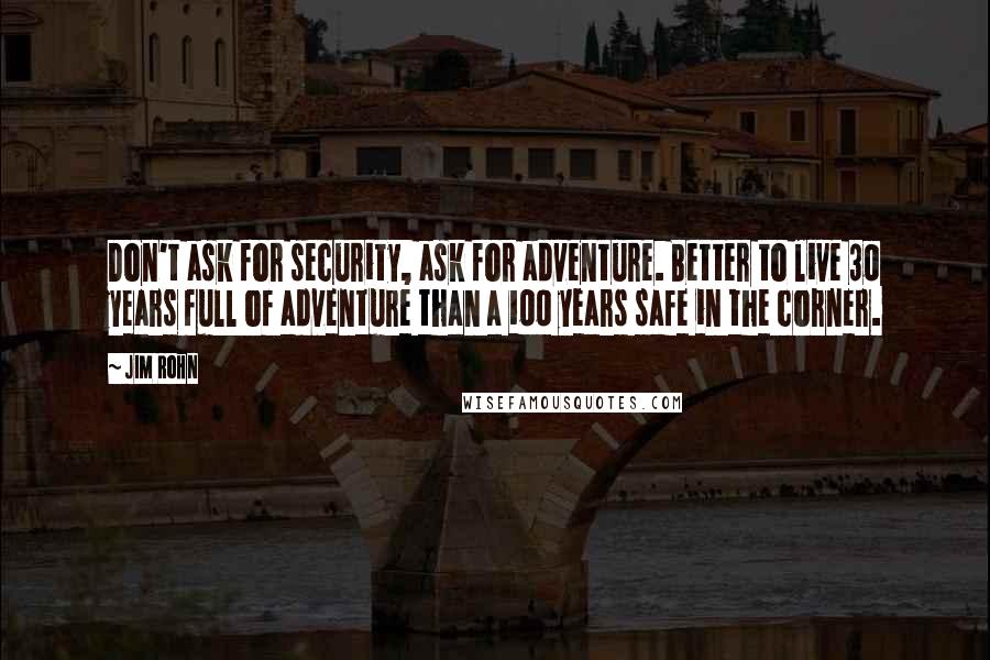 Jim Rohn Quotes: Don't ask for security, ask for adventure. Better to live 30 years full of adventure than a 100 years safe in the corner.