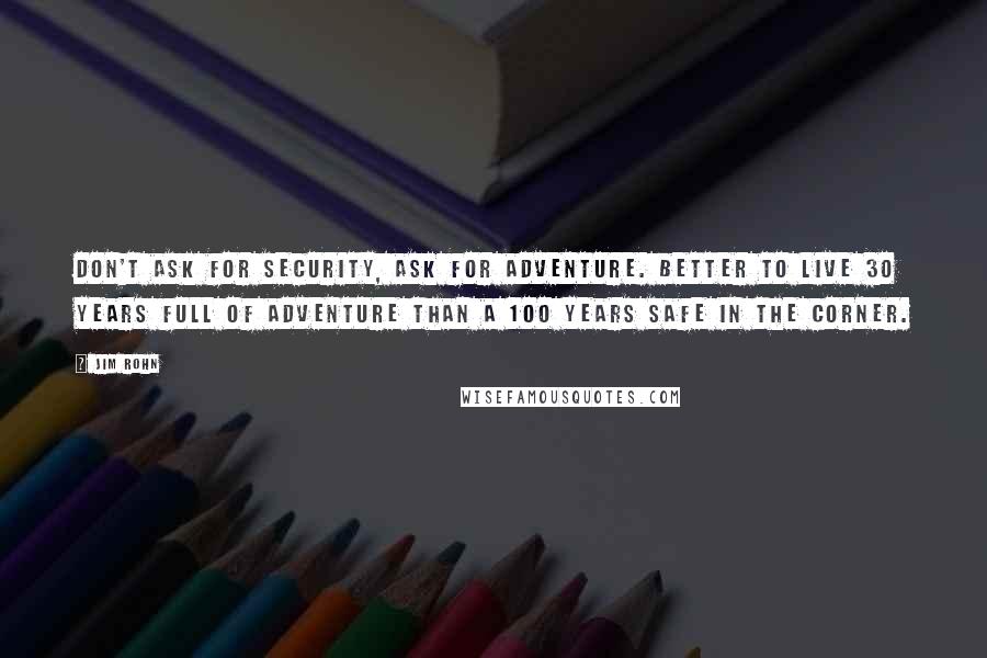 Jim Rohn Quotes: Don't ask for security, ask for adventure. Better to live 30 years full of adventure than a 100 years safe in the corner.