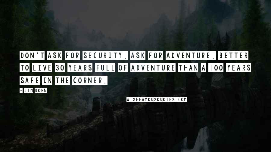 Jim Rohn Quotes: Don't ask for security, ask for adventure. Better to live 30 years full of adventure than a 100 years safe in the corner.