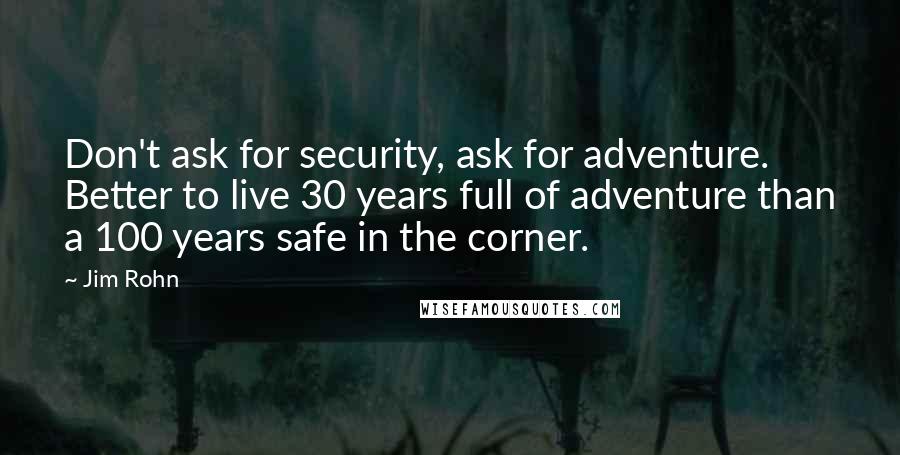 Jim Rohn Quotes: Don't ask for security, ask for adventure. Better to live 30 years full of adventure than a 100 years safe in the corner.