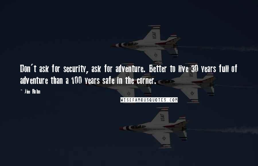 Jim Rohn Quotes: Don't ask for security, ask for adventure. Better to live 30 years full of adventure than a 100 years safe in the corner.