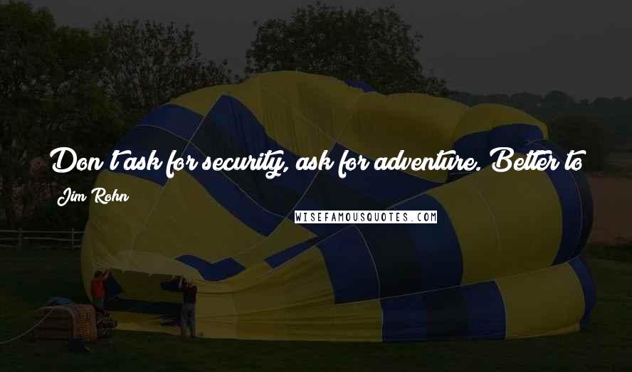 Jim Rohn Quotes: Don't ask for security, ask for adventure. Better to live 30 years full of adventure than a 100 years safe in the corner.