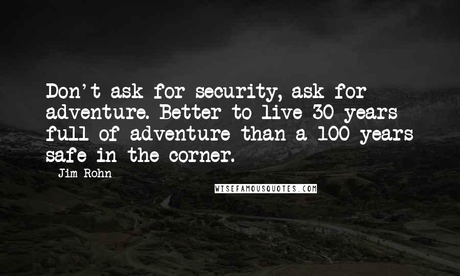 Jim Rohn Quotes: Don't ask for security, ask for adventure. Better to live 30 years full of adventure than a 100 years safe in the corner.