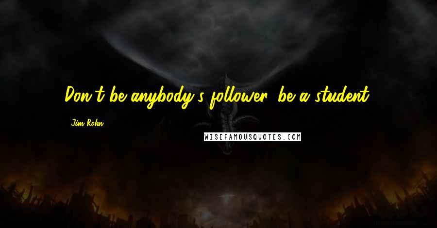 Jim Rohn Quotes: Don't be anybody's follower, be a student.