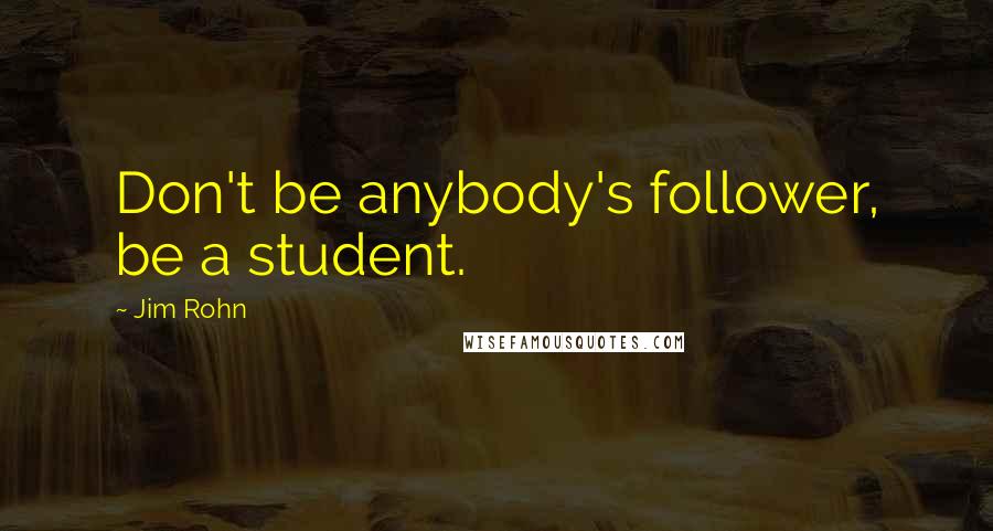 Jim Rohn Quotes: Don't be anybody's follower, be a student.