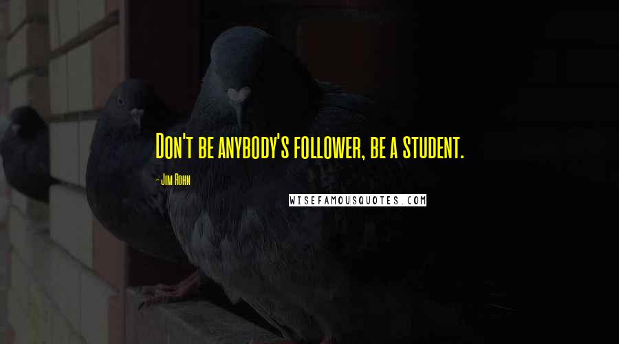 Jim Rohn Quotes: Don't be anybody's follower, be a student.