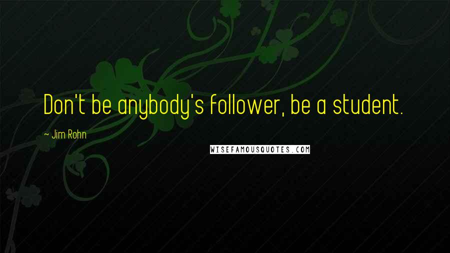 Jim Rohn Quotes: Don't be anybody's follower, be a student.