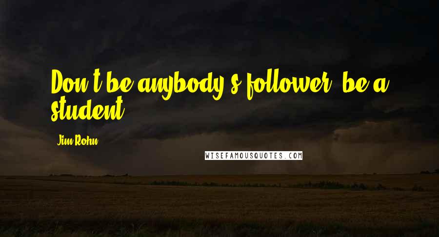 Jim Rohn Quotes: Don't be anybody's follower, be a student.