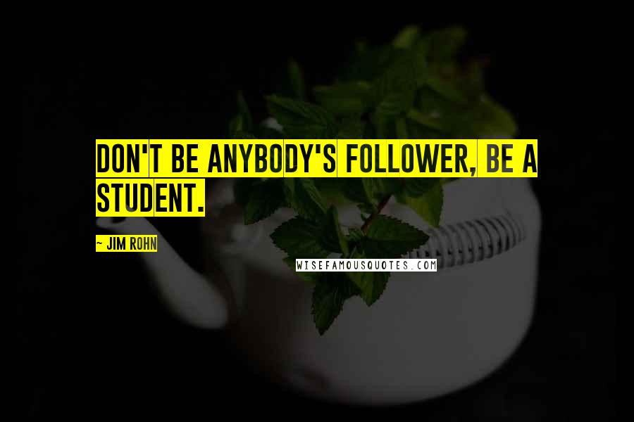 Jim Rohn Quotes: Don't be anybody's follower, be a student.