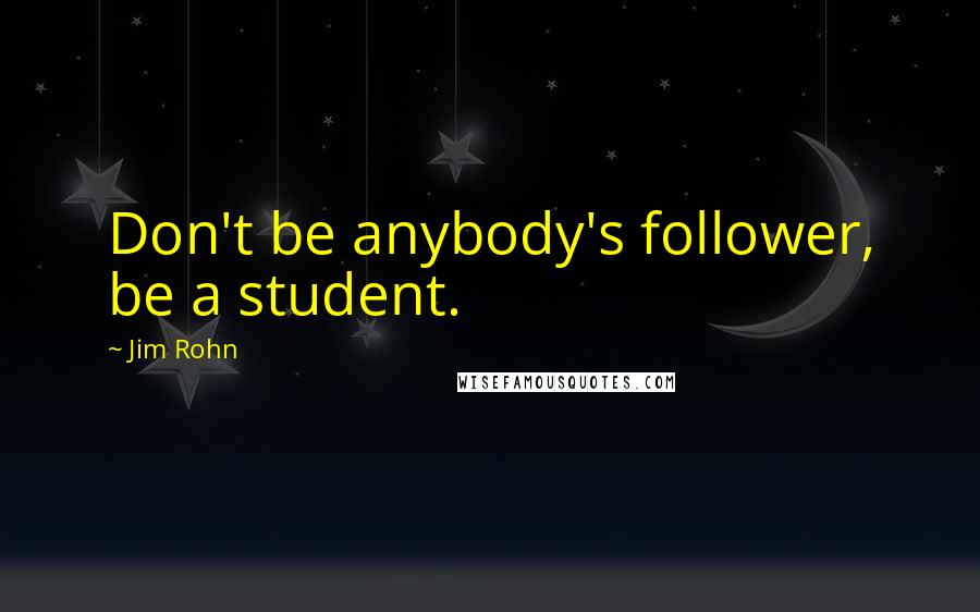 Jim Rohn Quotes: Don't be anybody's follower, be a student.