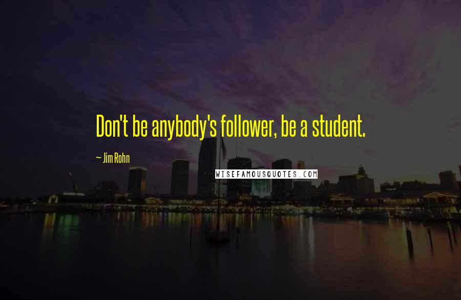 Jim Rohn Quotes: Don't be anybody's follower, be a student.