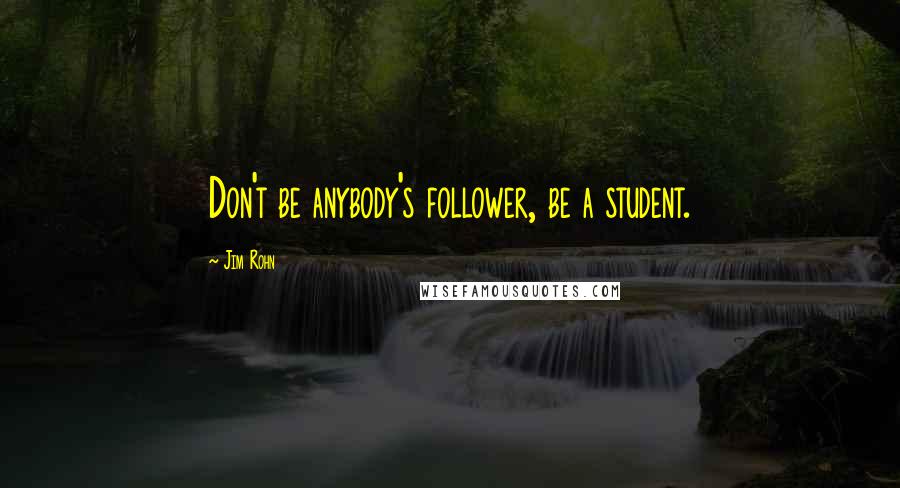 Jim Rohn Quotes: Don't be anybody's follower, be a student.