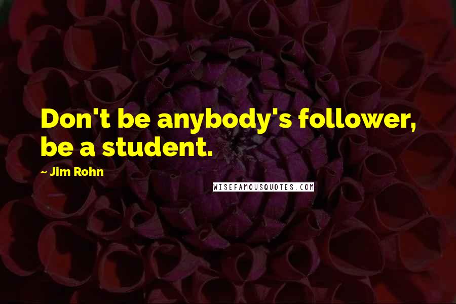 Jim Rohn Quotes: Don't be anybody's follower, be a student.