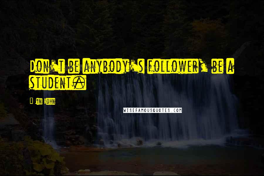 Jim Rohn Quotes: Don't be anybody's follower, be a student.