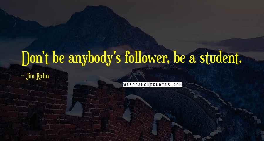 Jim Rohn Quotes: Don't be anybody's follower, be a student.