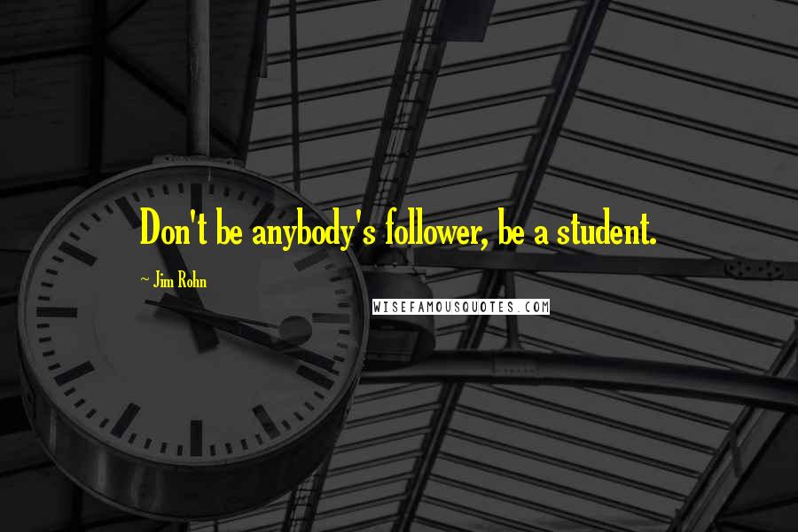Jim Rohn Quotes: Don't be anybody's follower, be a student.