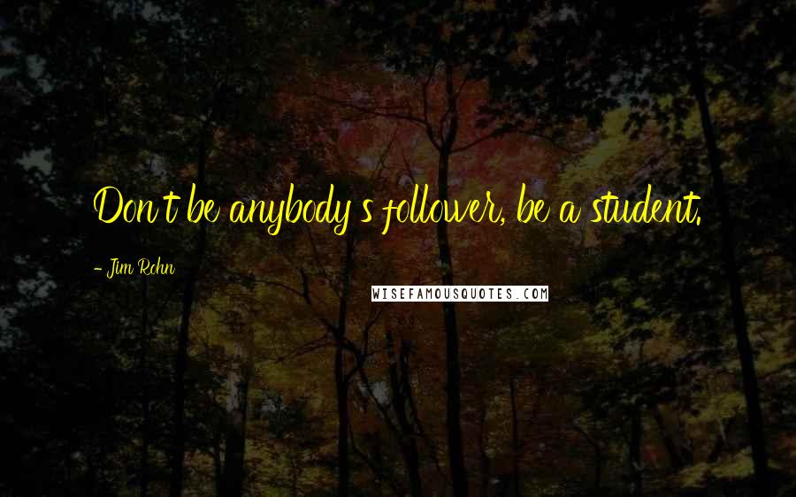 Jim Rohn Quotes: Don't be anybody's follower, be a student.
