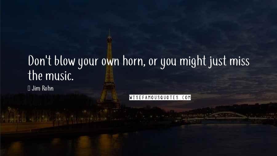Jim Rohn Quotes: Don't blow your own horn, or you might just miss the music.
