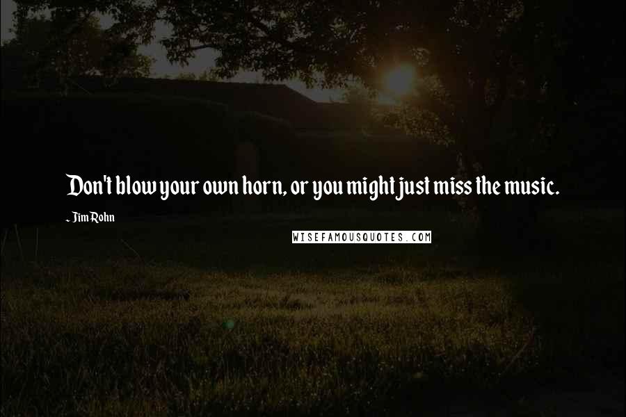 Jim Rohn Quotes: Don't blow your own horn, or you might just miss the music.