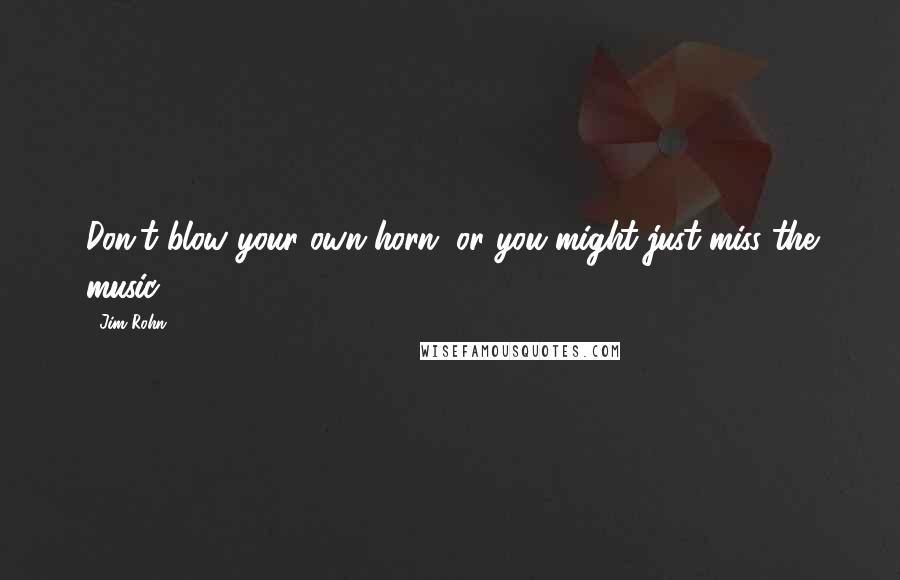 Jim Rohn Quotes: Don't blow your own horn, or you might just miss the music.