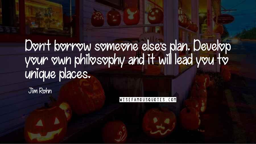 Jim Rohn Quotes: Don't borrow someone else's plan. Develop your own philosophy and it will lead you to unique places.