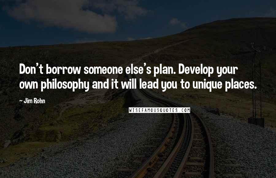 Jim Rohn Quotes: Don't borrow someone else's plan. Develop your own philosophy and it will lead you to unique places.