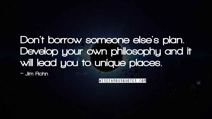 Jim Rohn Quotes: Don't borrow someone else's plan. Develop your own philosophy and it will lead you to unique places.