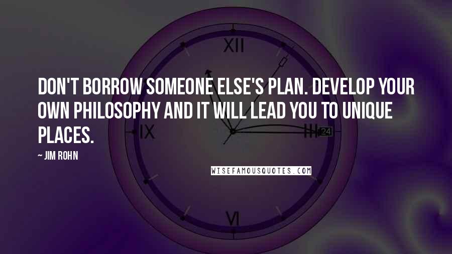 Jim Rohn Quotes: Don't borrow someone else's plan. Develop your own philosophy and it will lead you to unique places.