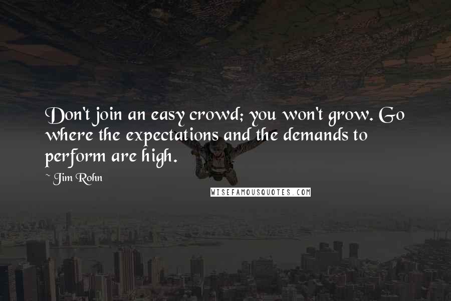 Jim Rohn Quotes: Don't join an easy crowd; you won't grow. Go where the expectations and the demands to perform are high.