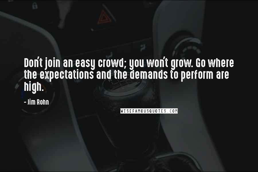 Jim Rohn Quotes: Don't join an easy crowd; you won't grow. Go where the expectations and the demands to perform are high.