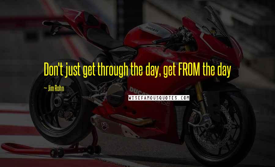 Jim Rohn Quotes: Don't just get through the day, get FROM the day